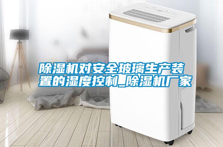 除濕機對安全玻璃生產裝置的濕度控制_除濕機廠家