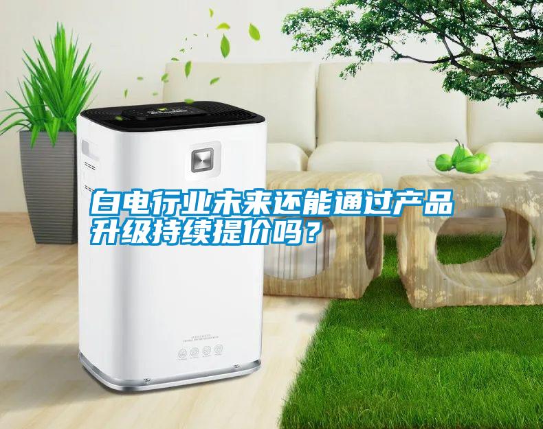 白電行業(yè)未來還能通過產(chǎn)品升級持續(xù)提價(jià)嗎？
