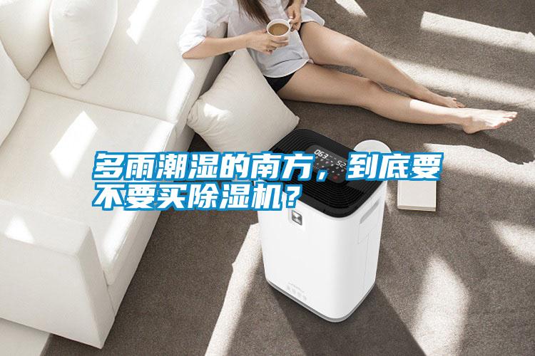 多雨潮濕的南方，到底要不要買除濕機？