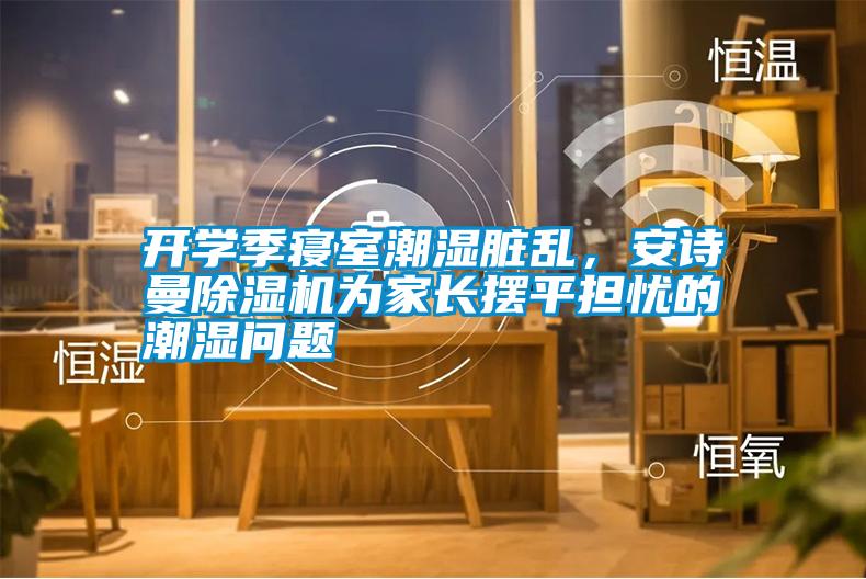 開學季寢室潮濕臟亂，安詩曼除濕機為家長擺平擔憂的潮濕問題