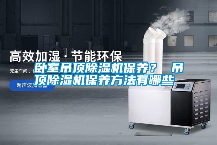 臥室吊頂除濕機(jī)保養(yǎng)？ 吊頂除濕機(jī)保養(yǎng)方法有哪些