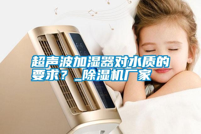 超聲波加濕器對水質(zhì)的要求？_除濕機廠家