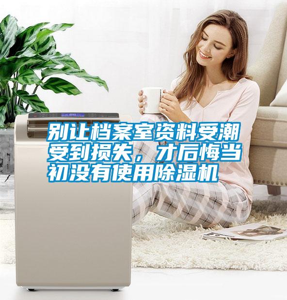 別讓檔案室資料受潮受到損失，才后悔當初沒有使用除濕機