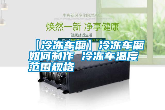 【冷凍車(chē)廂】冷凍車(chē)廂如何制作 冷凍車(chē)溫度范圍規(guī)格