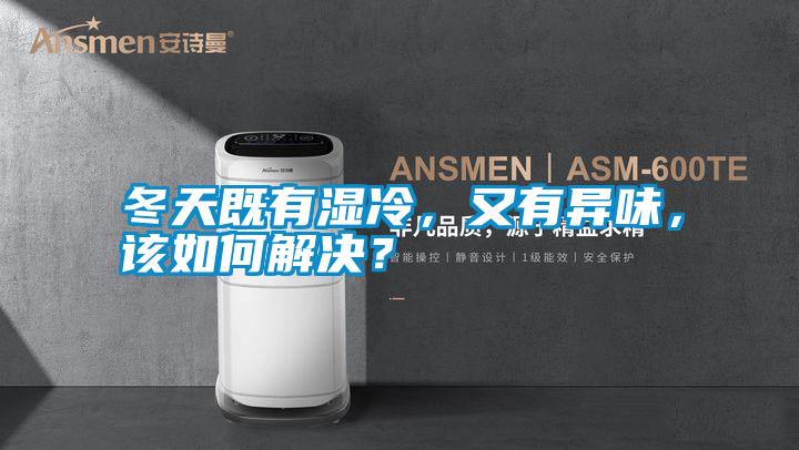 冬天既有濕冷，又有異味，該如何解決？