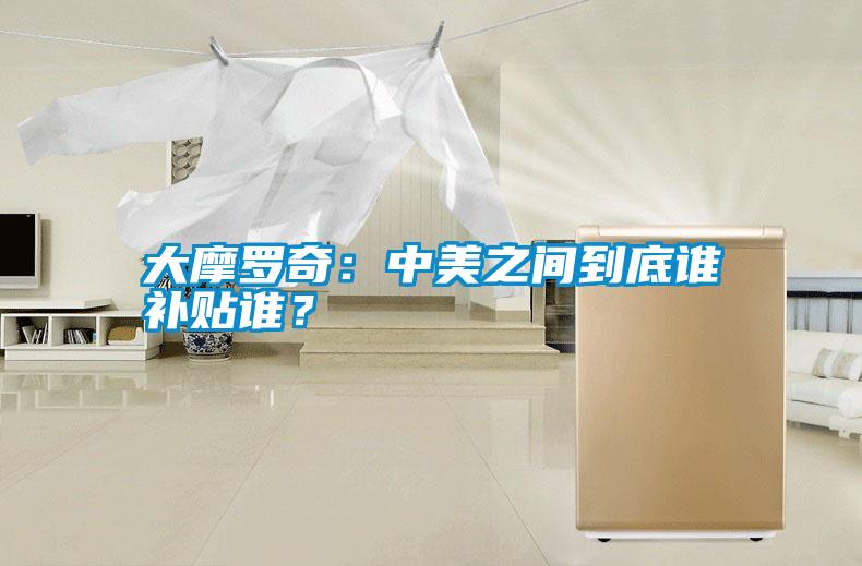 大摩羅奇：中美之間到底誰(shuí)補(bǔ)貼誰(shuí)？