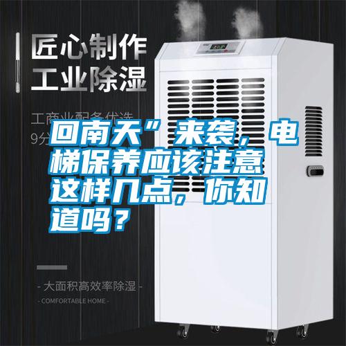 回南天”來襲，電梯保養(yǎng)應(yīng)該注意這樣幾點(diǎn)，你知道嗎？