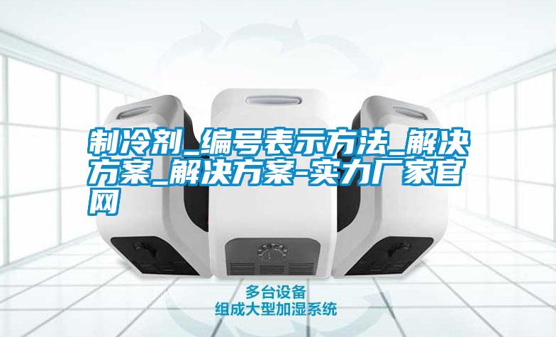 制冷劑_編號表示方法_解決方案_解決方案-實力廠家官網