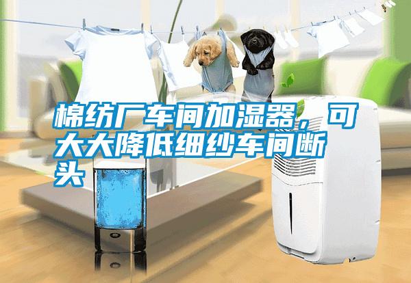 棉紡廠車(chē)間加濕器，可大大降低細(xì)紗車(chē)間斷頭
