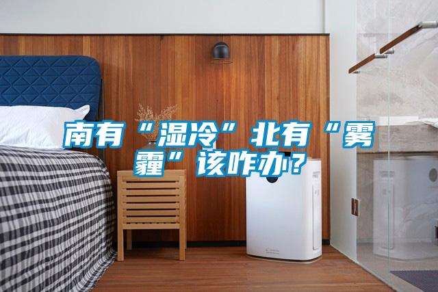 南有“濕冷”北有“霧霾”該咋辦？