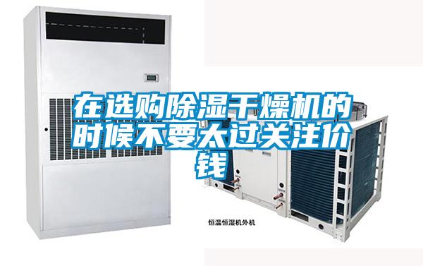 在選購除濕干燥機(jī)的時(shí)候不要太過關(guān)注價(jià)錢