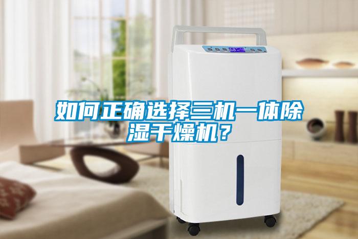 如何正確選擇三機一體除濕干燥機？