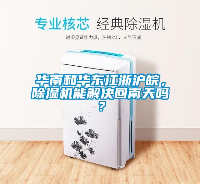 華南和華東江浙滬皖，除濕機能解決回南天嗎？
