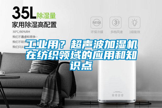 工業(yè)用？超聲波加濕機在紡織領(lǐng)域的應(yīng)用和知識點