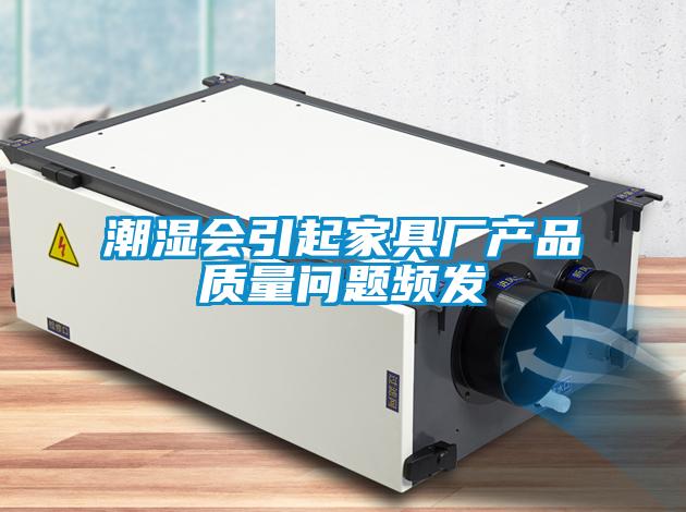 潮濕會(huì)引起家具廠產(chǎn)品質(zhì)量問題頻發(fā)