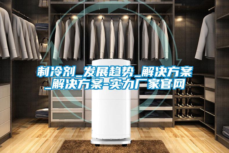 制冷劑_發(fā)展趨勢_解決方案_解決方案-實力廠家官網(wǎng)