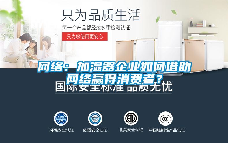 網(wǎng)絡(luò)：加濕器企業(yè)如何借助網(wǎng)絡(luò)贏得消費者？