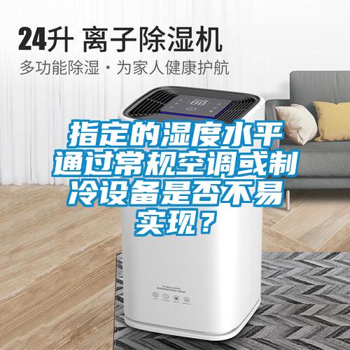 指定的濕度水平通過常規(guī)空調(diào)或制冷設(shè)備是否不易實現(xiàn)？