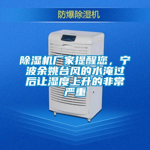 除濕機廠家提醒您，寧波余姚臺風(fēng)的水淹過后讓濕度上升的非常嚴(yán)重