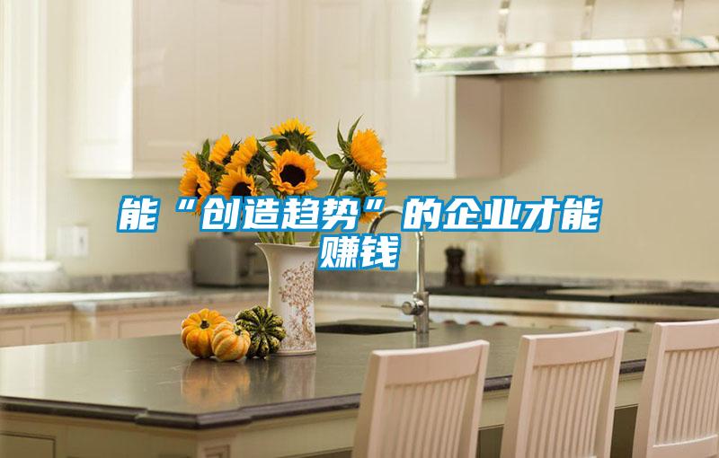 能“創造趨勢”的企業才能賺錢