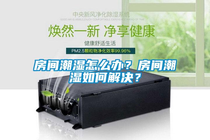 房間潮濕怎么辦？房間潮濕如何解決？