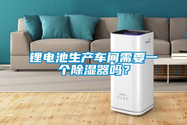 鋰電池生產車間需要一個除濕器嗎？
