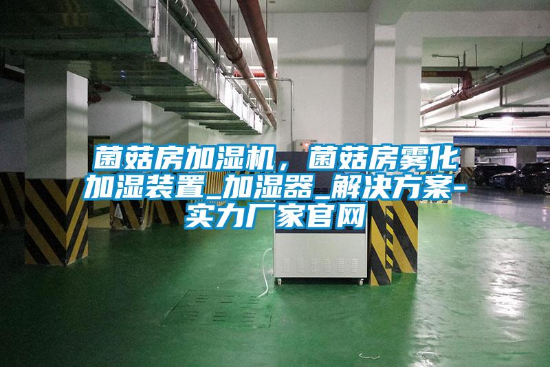 菌菇房加濕機，菌菇房霧化加濕裝置_加濕器_解決方案-實力廠家官網