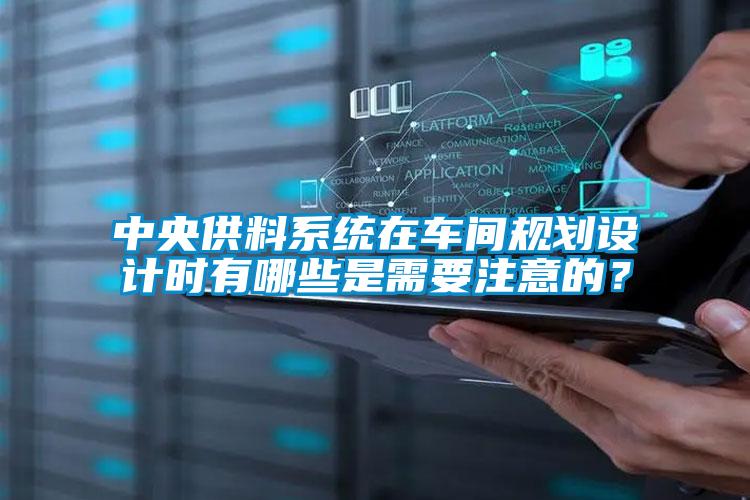 中央供料系統(tǒng)在車間規(guī)劃設(shè)計時有哪些是需要注意的？