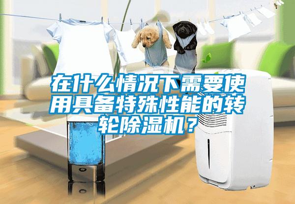 在什么情況下需要使用具備特殊性能的轉(zhuǎn)輪除濕機(jī)？
