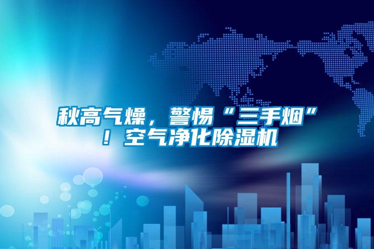 秋高氣燥，警惕“三手煙”！空氣凈化除濕機