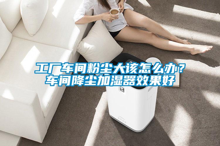 工廠車間粉塵大該怎么辦？車間降塵加濕器效果好