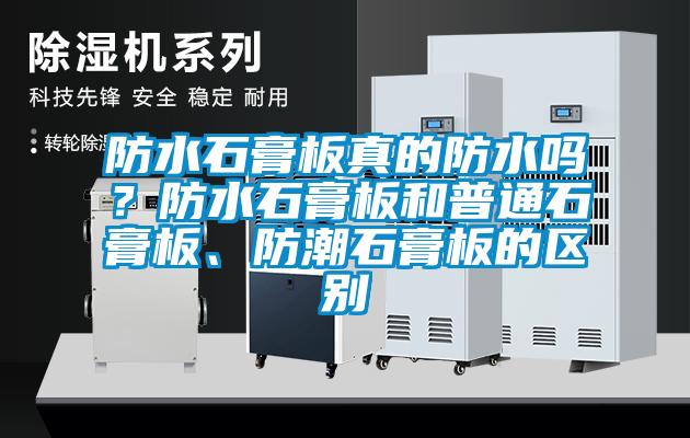 防水石膏板真的防水嗎？防水石膏板和普通石膏板、防潮石膏板的區別