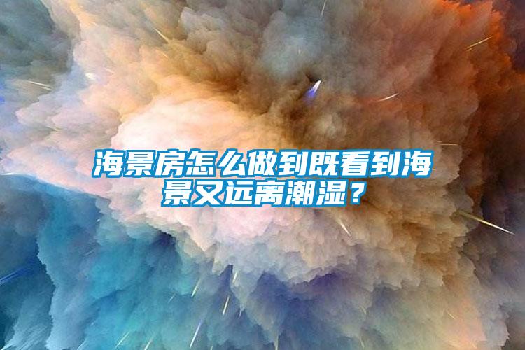 海景房怎么做到既看到海景又遠離潮濕？