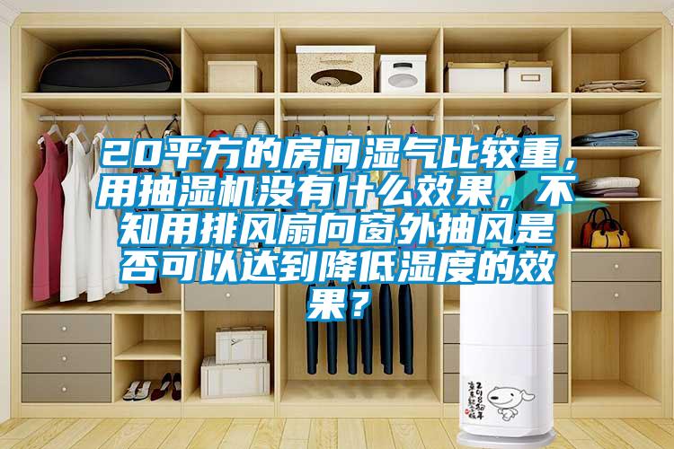20平方的房間濕氣比較重，用抽濕機(jī)沒有什么效果，不知用排風(fēng)扇向窗外抽風(fēng)是否可以達(dá)到降低濕度的效果？