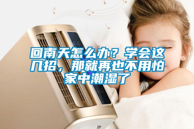 回南天怎么辦？學(xué)會(huì)這幾招，那就再也不用怕家中潮濕了