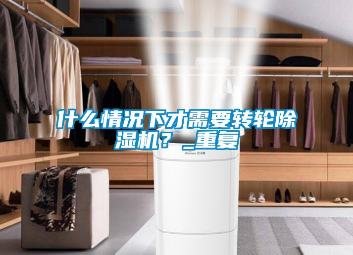 什么情況下才需要轉(zhuǎn)輪除濕機？_重復(fù)