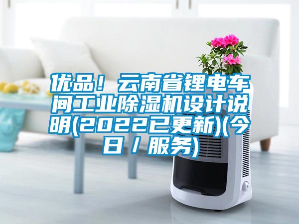 優(yōu)品！云南省鋰電車間工業(yè)除濕機設計說明(2022已更新)(今日／服務)