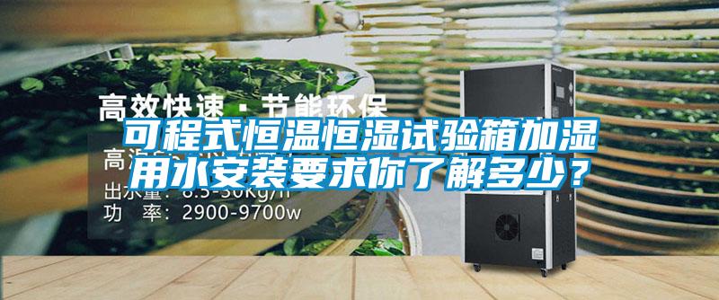 可程式恒溫恒濕試驗箱加濕用水安裝要求你了解多少？