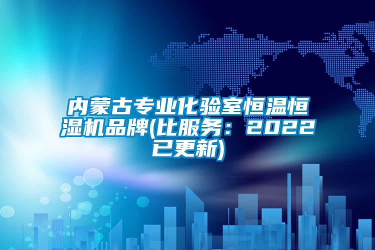 內(nèi)蒙古專業(yè)化驗室恒溫恒濕機(jī)品牌(比服務(wù)：2022已更新)
