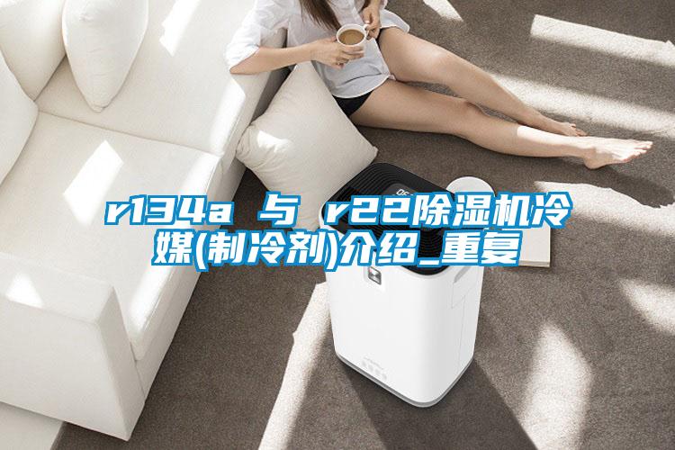 r134a 與 r22除濕機冷媒(制冷劑)介紹_重復(fù)