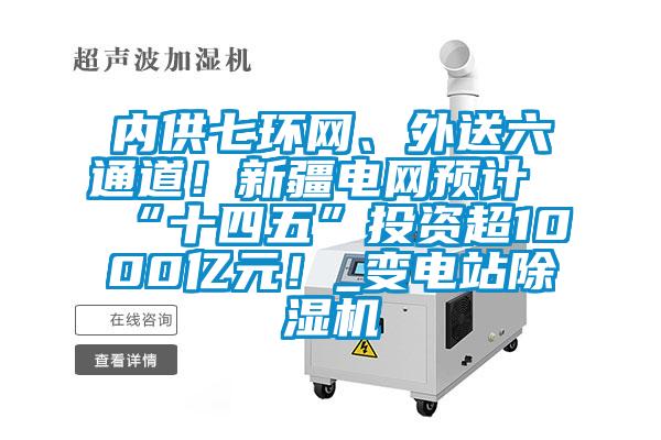 內供七環網、外送六通道！新疆電網預計“十四五”投資超1000億元！_變電站除濕機