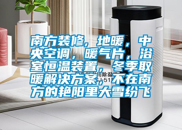 南方裝修, 地暖，中央空調(diào)，暖氣片，浴室恒溫裝置，冬季取暖解決方案，不在南方的艷陽(yáng)里大雪紛飛