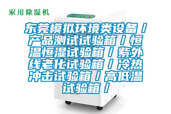 東莞模擬環(huán)境類(lèi)設(shè)備／產(chǎn)品測(cè)試試驗(yàn)箱／恒溫恒濕試驗(yàn)箱／紫外線老化試驗(yàn)箱／冷熱沖擊試驗(yàn)箱／高低溫試驗(yàn)箱／