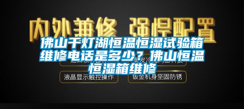 佛山千燈湖恒溫恒濕試驗箱維修電話是多少？佛山恒溫恒濕箱維修
