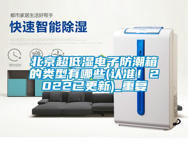 北京超低濕電子防潮箱的類型有哪些(認準！2022已更新)_重復(fù)