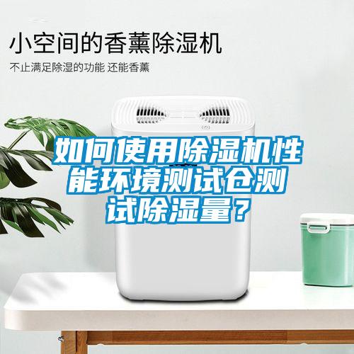 如何使用除濕機(jī)性能環(huán)境測(cè)試倉(cāng)測(cè)試除濕量？