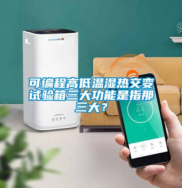 可編程高低溫濕熱交變試驗箱三大功能是指那三大？