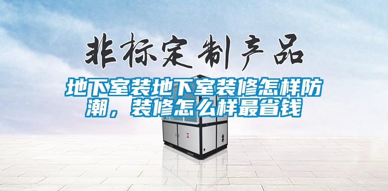 地下室裝地下室裝修怎樣防潮，裝修怎么樣最省錢(qián)