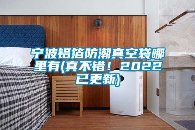 寧波鋁箔防潮真空袋哪里有(真不錯！2022已更新)