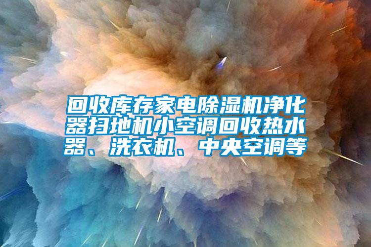 回收庫存家電除濕機凈化器掃地機小空調(diào)回收熱水器、洗衣機、中央空調(diào)等